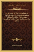 An Account Of The Proceedings In The University Of Cambridge Against William Frend For Publishing A Pamphlet, Intitled Peace And Union, Etc. 1164566393 Book Cover