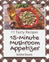 111 Tasty 15-Minute Mushroom Appetizer Recipes: 15-Minute Mushroom Appetizer Cookbook - Where Passion for Cooking Begins B08P1FC85J Book Cover