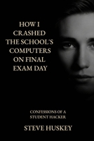 How I Crashed the Schools Computer's on Final Exam Day: Confessions of a Student Hacker B0FS29CMG9 Book Cover