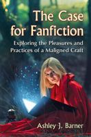 The Case for Fanfiction: Exploring the Pleasures and Practices of a Maligned Craft 1476668779 Book Cover