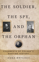 The Soldier, the Spy, and the Orphan: Fragments of Poland's Wartime History 1038336228 Book Cover