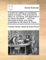 A Project for Settling an Everlasting Peace in Europe. First Proposed by Henry IV. of France, and Approved of by Queen Elizabeth, ... and now ... and Made Practicable by the Abbot St. Pierre, 1170530451 Book Cover