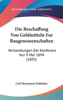 Die Beschaffung Von Geldmitteln Fur Baugenossenschaften: Verhandlungen Der Konferenz Von 9 Mai 1894 (1895) 1160076960 Book Cover
