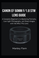 CANON EF 50MM F/1.8 STM LENS GUIDE: A Complete Beginner’s Guide to Mastering Portraits, Low-Light Photography, and Sharp Images with the Nifty Fifty Lens B0H11S99LL Book Cover