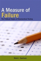 A Measure of Failure: The Political Origins of Standardized Testing 1438427778 Book Cover