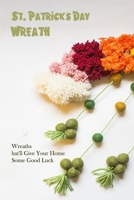 St. Patrick's Day Wreath: Wreaths That'll Give Your Home Some Good Luck: How to Make a St. Patrick's Day Wreath B09T893T7G Book Cover