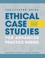 FACILITATOR GUIDE to Ethical Case Studies for Advanced Practice Nurses: Solving Dilemmas in Everyday Practice 164648097X Book Cover