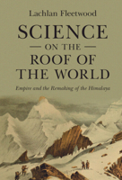 Science on the Roof of the World: Empire and the Remaking of the Himalaya 1009123114 Book Cover