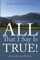All That I Say Is True!: Remembering My Life 1460941993 Book Cover