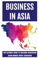 Business In Asia: The Ultimate Guide To Building Successful Asian Market Entry Strategies: Techniques For Business Success In Asia B09BGF8ZB8 Book Cover