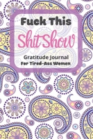 Fuck This Shit Show Gratitude Journal For Tired-Ass Women: Cuss words Gratitude Journal Gift For Tired-Ass Women and Girls; Blank Templates to Record all your Fucking Thoughts 1677186232 Book Cover