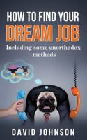 How to Find Your Dream Job: Including Some Unorthodox Methods 1537765345 Book Cover