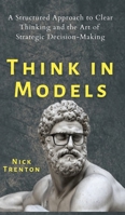 Think in Models: A Structured Approach to Clear Thinking and the Art of Strategic Decision-Making 1647432251 Book Cover