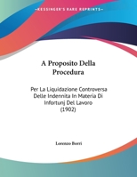 A Proposito Della Procedura: Per La Liquidazione Controversa Delle Indennita In Materia Di Infortunj Del Lavoro (1902) 1162274204 Book Cover