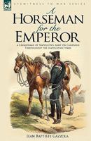 A Horseman for the Emperor: A Cavalryman of Napoleon's Army on Campaign Throughout the Napoleonic Wars 1846773865 Book Cover