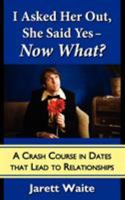 I Asked Her Out, She Said Yes - Now What?: A Crash Course in Dates That Lead to Relationships 098435400X Book Cover