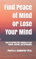 Find Peace of Mind or Lose Your Mind: How to survive the collapse of our values, morals and principles 1549666967 Book Cover