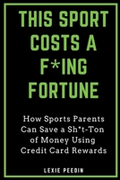 This Sport Costs a F*ing Fortune: How Sports Parents Can Save a Sht-Ton of Money Using Credit Card Rewards B0G1HX18ZX Book Cover