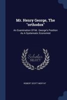 Mr. Henry George, The "orthodox": An Examination Of Mr. George's Position As A Systematic Economist 1377198316 Book Cover