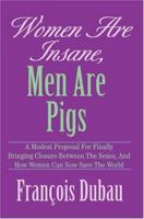Women Are Insane, Men Are Pigs: A Modest Proposal For Finally Bringing Closure Between The Sexes, And How Women Can Now Save The World 0595326803 Book Cover