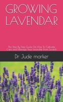 GROWING LAVENDAR: The Step By Step Guide On How To Cultivate, Care and Manage Your Lavender From Scratch B099TLY4ZD Book Cover