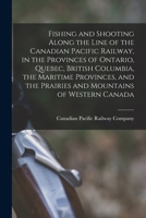 Fishing and Shooting Along the Line of the Canadian Pacific Railway, in the Provinces of Ontario, Quebec, British Columbia, the Maritime Provinces, ... and Mountains of Western Canada [microform] 1014610745 Book Cover