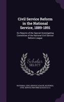 Civil Service Reform in the National Service, 1889-1891: Six Reports of the Special Investigating Committee of the National Civil Service Reform League 1356950809 Book Cover