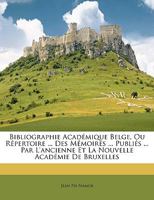 Bibliographie Académique Belge, Ou Répertoire ... Des Mémoires ... Publiés ... Par L'ancienne Et La Nouvelle Académie De Bruxelles 1147346003 Book Cover