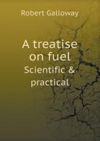 A Treatise on Fuel, Scientific and Practical 1359151907 Book Cover