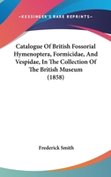 Catalogue Of British Fossorial Hymenoptera, Formicidae, And Vespidae In The Collection Of The British Museum 1245639242 Book Cover