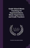 Grade School Music Teaching; For Superintendents, Music Supervisors, and Grade Teachers 1355228719 Book Cover