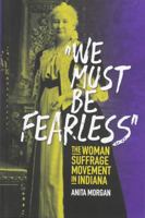 We Must Be Fearless: The Woman Suffrage Movement in Indiana 0871954389 Book Cover