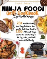 Ninja Foodi Grill Cookbook for Beginners: 250 Mouthwatering And Easy-To-Make, Recipes to Cook Your Food In 1250 Different Ways. Learn The Smart Way To Air Fry, Bake, And Grill Indoor Effortlessly 1801689032 Book Cover