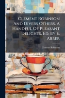 Clement Robinson And Divers Others. A Handful Of Pleasant Delights, Ed. By E. Arber 102476317X Book Cover