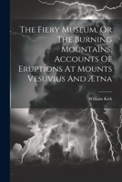 The Fiery Museum, Or The Burning Mountains, Accounts Of Eruptions At Mounts Vesuvius And Ætna 1021441805 Book Cover