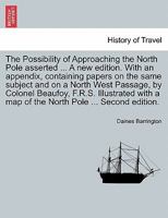 The Possibility of Approaching the North Pole asserted ... A new edition. With an appendix, containing papers on the same subject and on a North West ... a map of the North Pole ... Second edition. 1241374813 Book Cover