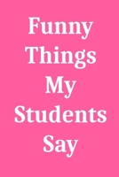 Funny Things My Students Say: Blank Lined Journal Notebook for Teachers 1650683243 Book Cover