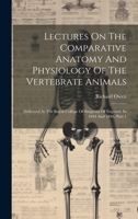Lectures On The Comparative Anatomy And Physiology Of The Vertebrate Animals: Delivered At The Royal College Of Surgeons Of England, In 1844 And 1846, Part 1 1022624083 Book Cover