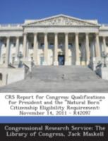 CRS Report for Congress: Qualifications for President and the "Natural Born" Citizenship Eligibility Requirement: November 14, 2011 - R42097 1294246291 Book Cover