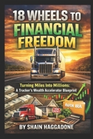 18 Wheels to Financial Freedom: Turning Miles Into Millions A Truckers Wealth Accelerator Blueprint B0GZ4JLQQR Book Cover