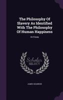 The Philosophy of Slavery as Identified with the Philosophy of Human Happiness: An Essay... 1275610285 Book Cover