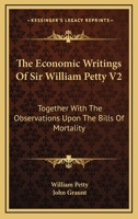 The Economic Writings Of Sir William Petty V2: Together With The Observations Upon The Bills Of Mortality 1163292559 Book Cover