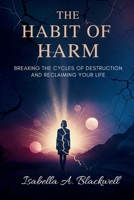 THE HABIT OF HARM: Breaking the Cycles of Destruction and Reclaiming Your Life B0FJ79XRGJ Book Cover