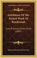 Exhibition of the Etched Work of Rembrandt, and of Artists of His Circle, Together with Engravings 3337127657 Book Cover