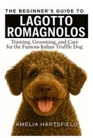 The Beginner’s Guide to Lagotto Romagnolos: Training, Grooming, and Care for the Famous Italian Truffle Dog (The Complete Companion Series) B0HMGS52T1 Book Cover