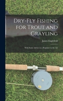 Dry-fly Fishing for Trout and Grayling: With Some Advice to a Beginner in the Art 1016538553 Book Cover