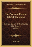 The Past And Present Life Of The Globe: Being A Sketch Of The World's Life System 1241521565 Book Cover