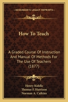 How to Teach ; A Graded Course of Instruction and Manual of Methods for the use of Teachers 0530800497 Book Cover