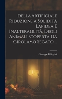 Della Artificiale Riduzione a Solidit� Lapidea E Inalterabilit�, Degli Animali Scoperta Da Girolamo Seg�to ... 101833954X Book Cover