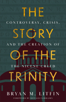 Story of the Trinity: Controversy, Crisis, and the Creation of the Nicene Creed 1540905187 Book Cover